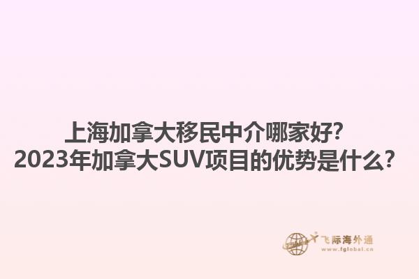 上海加拿大移民中介哪家好？2023年加拿大SUV項目的優(yōu)勢是什么？1.jpg