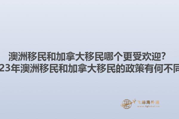 澳洲移民和加拿大移民哪個更受歡迎？2023年澳洲移民和加拿大移民的政策有何不同？1.jpg