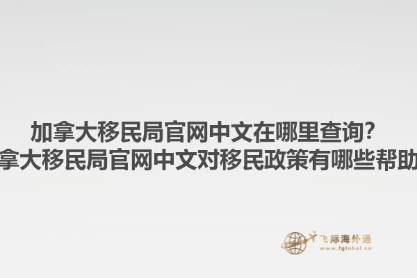 加拿大移民局官網(wǎng)中文在哪里查詢？加拿大移民局官網(wǎng)中文對(duì)移民政策有哪些幫助？1.jpg
