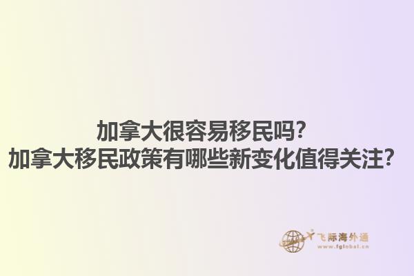 加拿大很容易移民嗎？加拿大移民政策有哪些新變化值得關(guān)注？1.jpg