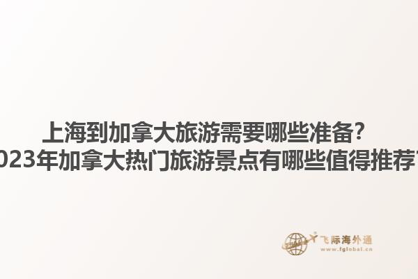 上海到加拿大旅游需要哪些準(zhǔn)備？2023年加拿大熱門旅游景點(diǎn)有哪些值得推薦？1.jpg