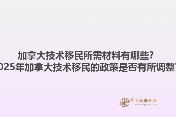 加拿大技術(shù)移民所需材料有哪些？2025年加拿大技術(shù)移民的政策是否有所調(diào)整？1.jpg