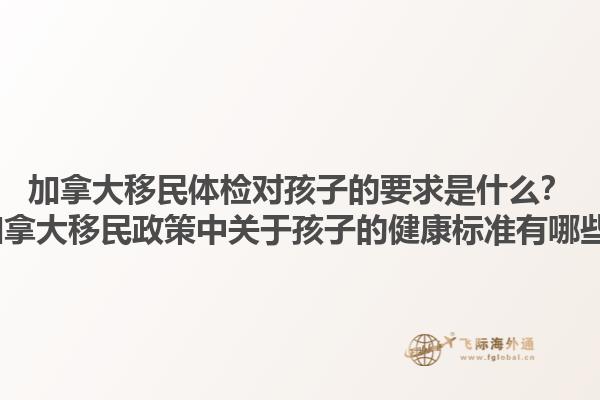加拿大移民體檢對(duì)孩子的要求是什么？2025加拿大移民政策中關(guān)于孩子的健康標(biāo)準(zhǔn)有哪些變化？1.jpg