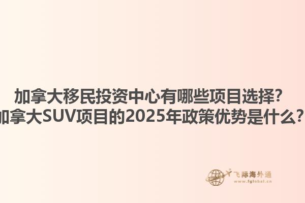 加拿大移民投資中心有哪些項目選擇？加拿大SUV項目的2025年政策優(yōu)勢是什么？1.jpg