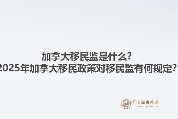 加拿大移民監(jiān)是什么？2025年加拿大移民政策對(duì)移民監(jiān)有何規(guī)定？1.jpg