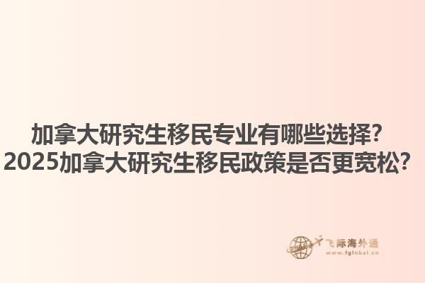 加拿大研究生移民專業(yè)有哪些選擇？2025加拿大研究生移民政策是否更寬松？1.jpg