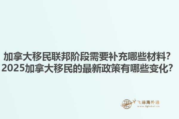 加拿大移民聯(lián)邦階段需要補(bǔ)充哪些材料？2025加拿大移民的最新政策有哪些變化？1.jpg