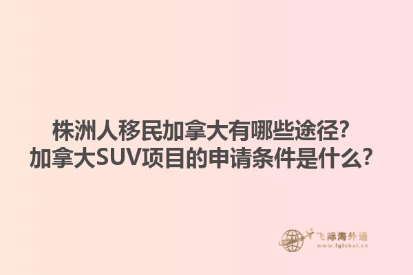 株洲人移民加拿大有哪些途徑？加拿大SUV項目的申請條件是什么？1.jpg