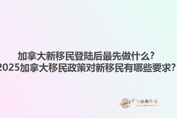 加拿大新移民登陸后最先做什么？2025加拿大移民政策對新移民有哪些要求？1.jpg