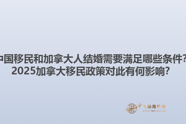 中國(guó)移民和加拿大人結(jié)婚需要滿足哪些條件？2025加拿大移民政策對(duì)此有何影響？1.jpg