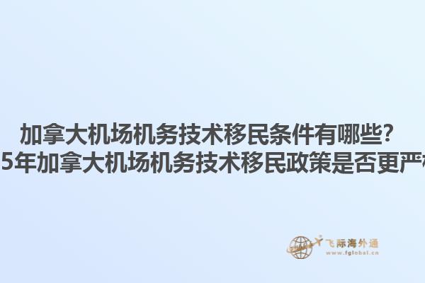 加拿大機(jī)場機(jī)務(wù)技術(shù)移民條件有哪些？2025年加拿大機(jī)場機(jī)務(wù)技術(shù)移民政策是否更嚴(yán)格？1.jpg