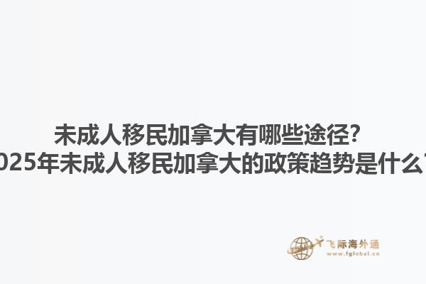 未成人移民加拿大有哪些途徑？2025年未成人移民加拿大的政策趨勢(shì)是什么？1.jpg