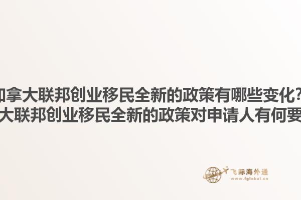 加拿大聯(lián)邦創(chuàng)業(yè)移民全新的政策有哪些變化？加拿大聯(lián)邦創(chuàng)業(yè)移民全新的政策對申請人有何要求？1.jpg