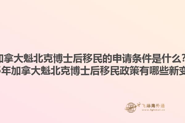 加拿大魁北克博士后移民的申請條件是什么？2025年加拿大魁北克博士后移民政策有哪些新變化？1.jpg
