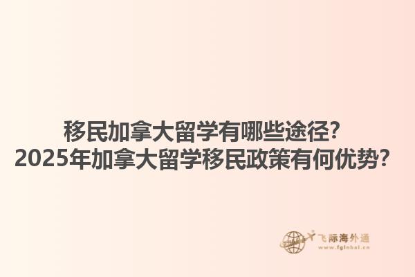 移民加拿大留學有哪些途徑？2025年加拿大留學移民政策有何優(yōu)勢？1.jpg