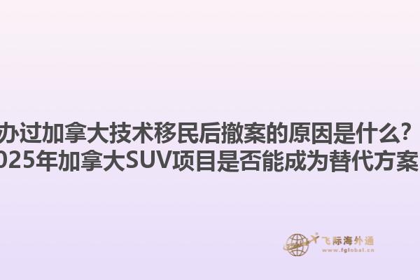 辦過加拿大技術(shù)移民后撤案的原因是什么？2025年加拿大SUV項目是否能成為替代方案？1.jpg