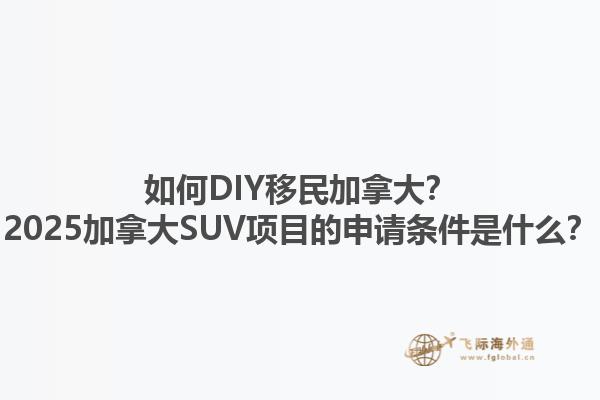 如何DIY移民加拿大？2025加拿大SUV項(xiàng)目的申請(qǐng)條件是什么？1.jpg