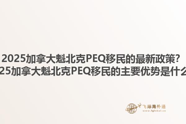 2025加拿大魁北克PEQ移民的最新政策？2025加拿大魁北克PEQ移民的主要優(yōu)勢(shì)是什么？1.jpg