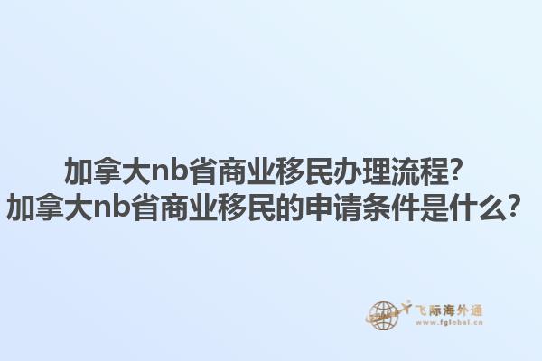 加拿大nb省商業(yè)移民辦理流程？加拿大nb省商業(yè)移民的申請條件是什么？1.jpg