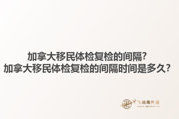加拿大移民體檢復(fù)檢的間隔？加拿大移民體檢復(fù)檢的間隔時(shí)間是多久？1.jpg