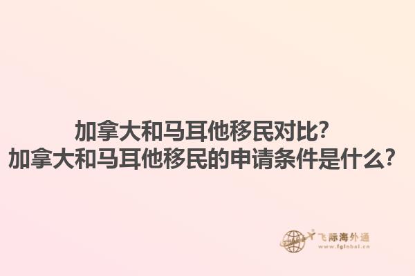 加拿大和馬耳他移民對(duì)比？加拿大和馬耳他移民的申請(qǐng)條件是什么？1.jpg