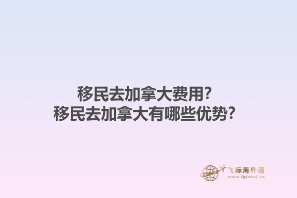移民去加拿大費(fèi)用？移民去加拿大有哪些優(yōu)勢？1.jpg