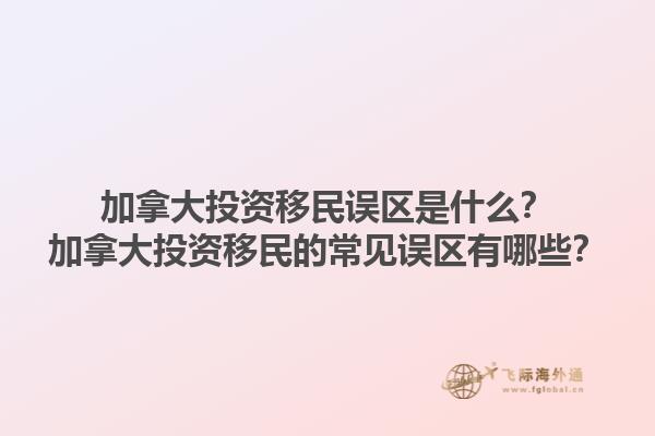 加拿大投資移民誤區(qū)是什么？加拿大投資移民的常見誤區(qū)有哪些？1.jpg