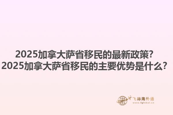 2025加拿大薩省移民的最新政策？2025加拿大薩省移民的主要優(yōu)勢(shì)是什么？1.jpg