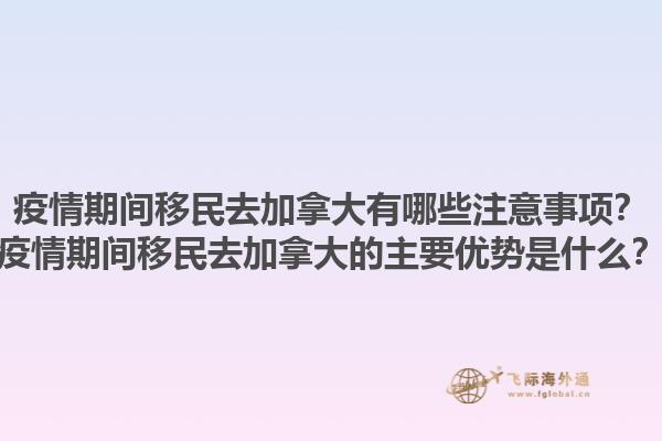 疫情期間移民去加拿大有哪些注意事項？疫情期間移民去加拿大的主要優(yōu)勢是什么？1.jpg
