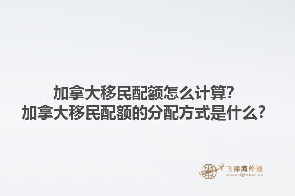 加拿大移民配額怎么計(jì)算？加拿大移民配額的分配方式是什么？1.jpg