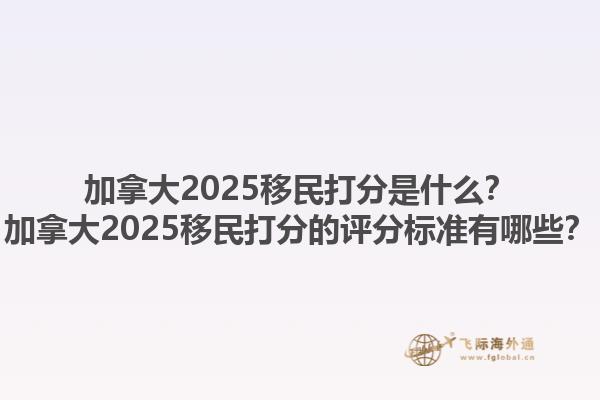 加拿大2025移民打分是什么？加拿大2025移民打分的評(píng)分標(biāo)準(zhǔn)有哪些？1.jpg