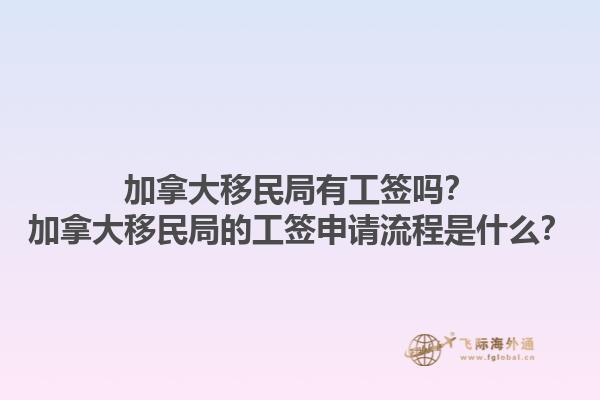 加拿大移民局有工簽嗎？加拿大移民局的工簽申請(qǐng)流程是什么？1.jpg