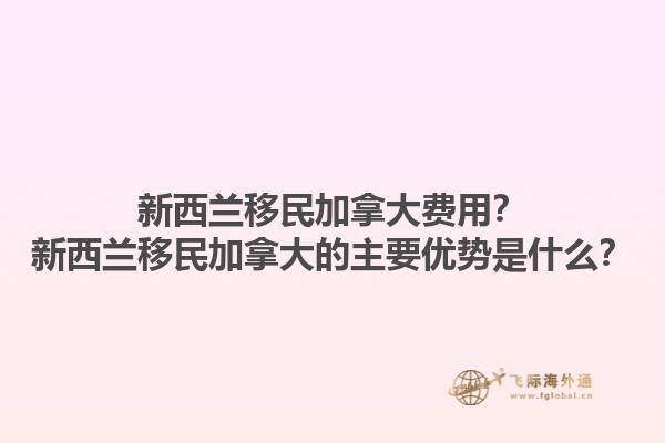 新西蘭移民加拿大費用？新西蘭移民加拿大的主要優(yōu)勢是什么？1.jpg