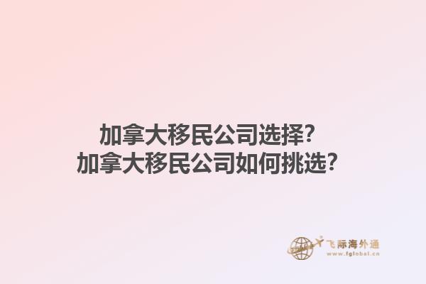 加拿大移民公司選擇？加拿大移民公司如何挑選？1.jpg