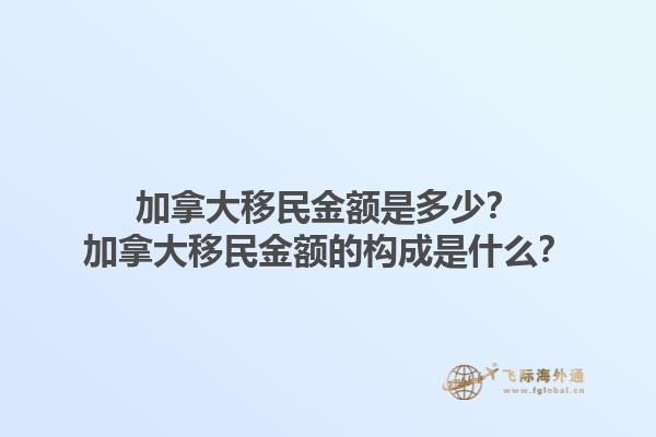 加拿大移民金額是多少？加拿大移民金額的構(gòu)成是什么？1.jpg