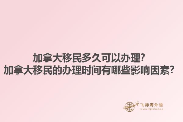 加拿大移民多久可以辦理？加拿大移民的辦理時間有哪些影響因素？1.jpg