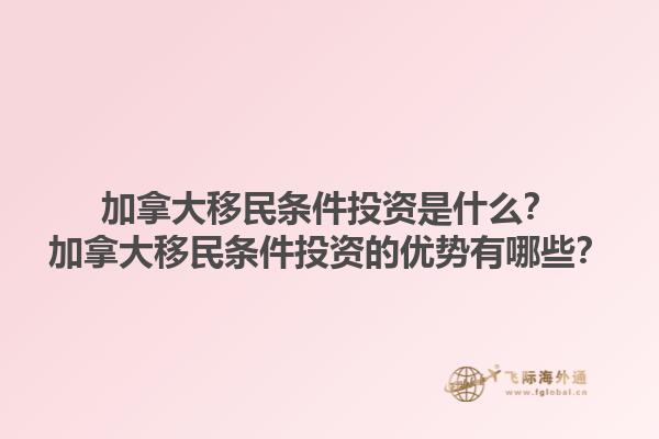 加拿大移民條件投資是什么？加拿大移民條件投資的優(yōu)勢(shì)有哪些？1.jpg