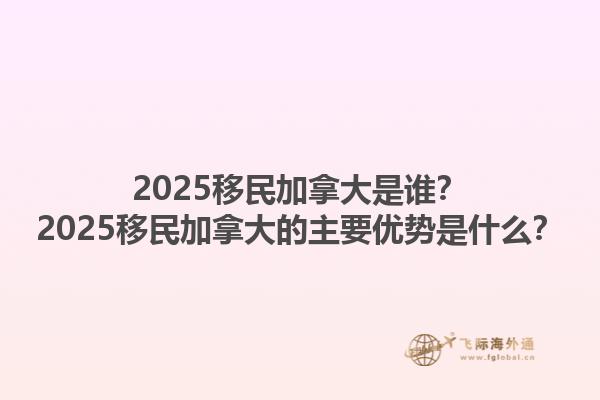2025移民加拿大是誰(shuí)？2025移民加拿大的主要優(yōu)勢(shì)是什么？1.jpg