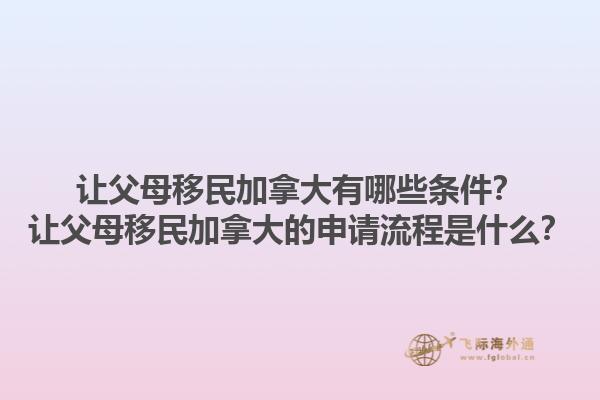 讓父母移民加拿大有哪些條件？讓父母移民加拿大的申請流程是什么？1.jpg