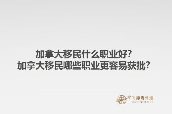 加拿大移民什么職業(yè)好？加拿大移民哪些職業(yè)更容易獲批？1.jpg