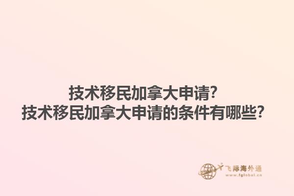 技術(shù)移民加拿大申請？技術(shù)移民加拿大申請的條件有哪些？1.jpg
