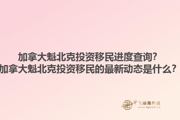 加拿大魁北克投資移民進(jìn)度查詢？加拿大魁北克投資移民的最新動(dòng)態(tài)是什么？1.jpg