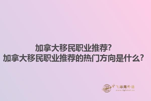 加拿大移民職業(yè)推薦？加拿大移民職業(yè)推薦的熱門方向是什么？1.jpg