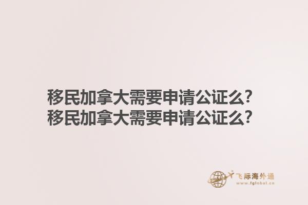 移民加拿大需要申請公證么？移民加拿大需要申請公證么？1.jpg