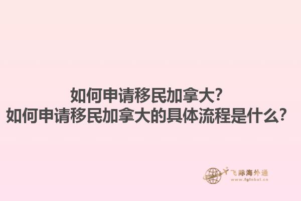 如何申請移民加拿大？如何申請移民加拿大的具體流程是什么？1.jpg