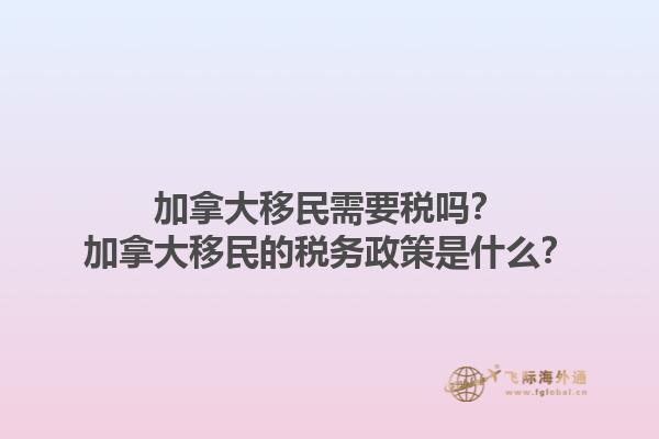 加拿大移民需要稅嗎？加拿大移民的稅務(wù)政策是什么？1.jpg