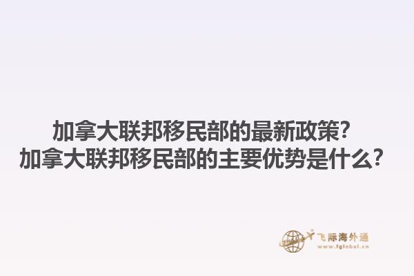 加拿大聯(lián)邦移民部的最新政策？加拿大聯(lián)邦移民部的主要優(yōu)勢是什么？1.jpg