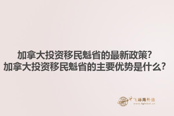 加拿大投資移民魁省的最新政策？加拿大投資移民魁省的主要優(yōu)勢是什么？1.jpg