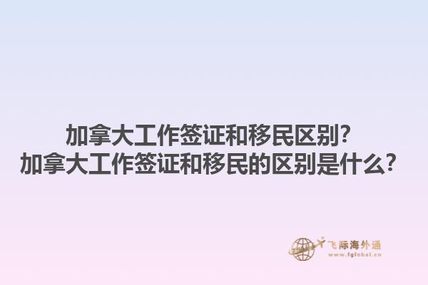 加拿大工作簽證和移民區(qū)別？加拿大工作簽證和移民的區(qū)別是什么？1.jpg