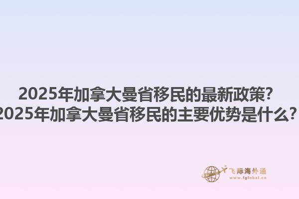 2025年加拿大曼省移民的最新政策？2025年加拿大曼省移民的主要優(yōu)勢(shì)是什么？1.jpg